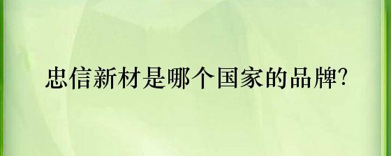 忠信新材是哪個(gè)國家的品牌?